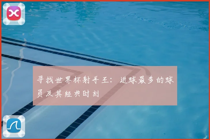 寻找世界杯射手王：进球最多的球员及其经典时刻