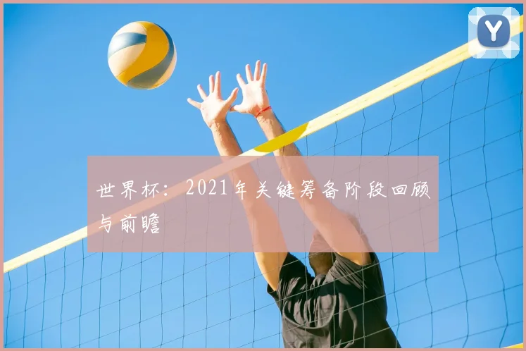 世界杯：2021年关键筹备阶段回顾与前瞻