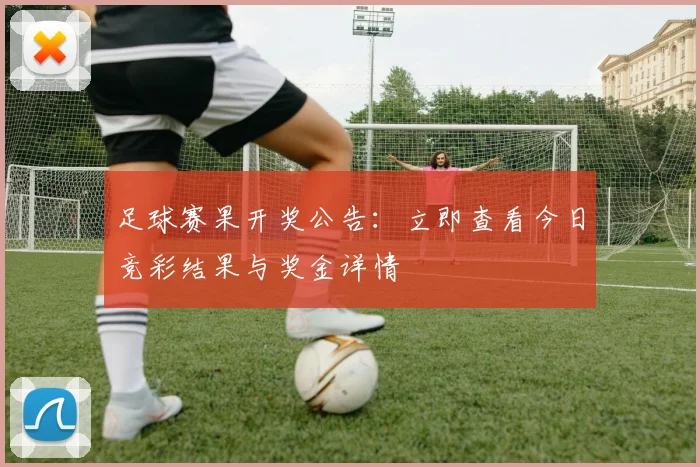 足球赛果开奖公告：立即查看今日竞彩结果与奖金详情