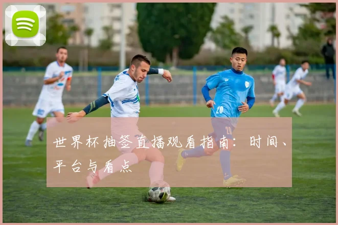 世界杯抽签直播观看指南：时间、平台与看点