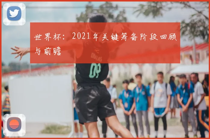 世界杯：2021年关键筹备阶段回顾与前瞻