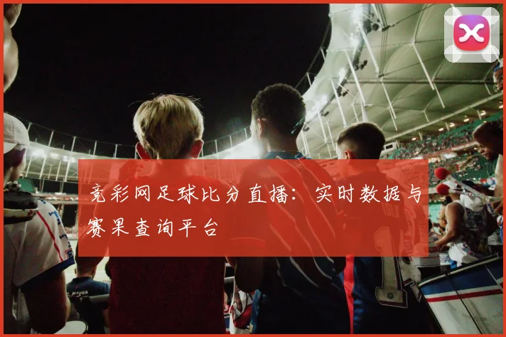竞彩网足球比分直播：实时数据与赛果查询平台