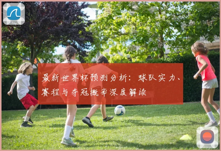 最新世界杯预测分析：球队实力、赛程与夺冠概率深度解读