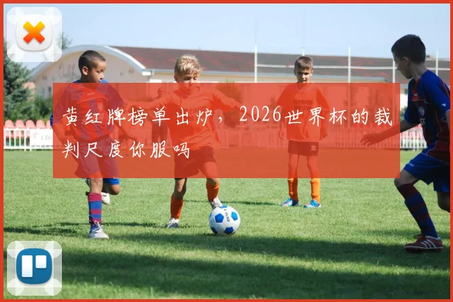 黄红牌榜单出炉，2026世界杯的裁判尺度你服吗