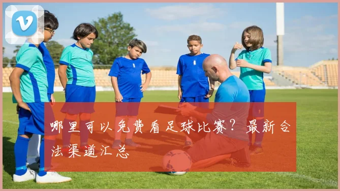 哪里可以免费看足球比赛？最新合法渠道汇总