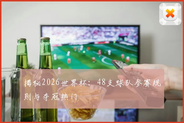 揭秘2026世界杯：48支球队参赛规则与夺冠热门