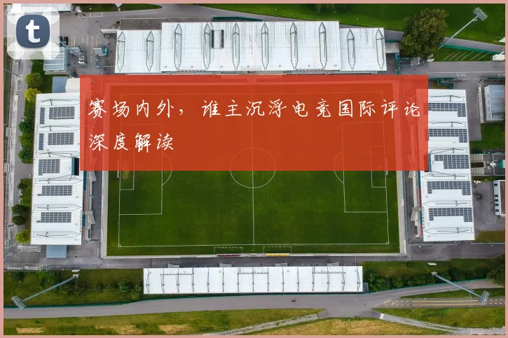 赛场内外，谁主沉浮电竞国际评论深度解读