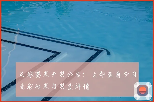 足球赛果开奖公告：立即查看今日竞彩结果与奖金详情