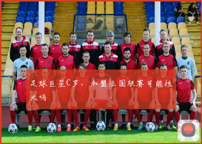 足球巨星C罗，加盟法国联赛可能性大吗
