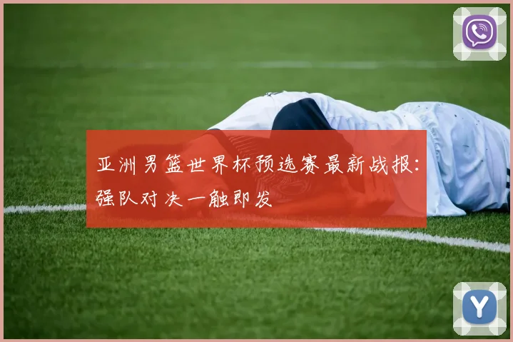 亚洲男篮世界杯预选赛最新战报：强队对决一触即发