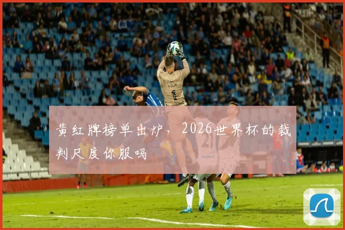 黄红牌榜单出炉，2026世界杯的裁判尺度你服吗