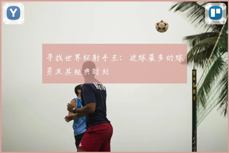 寻找世界杯射手王：进球最多的球员及其经典时刻