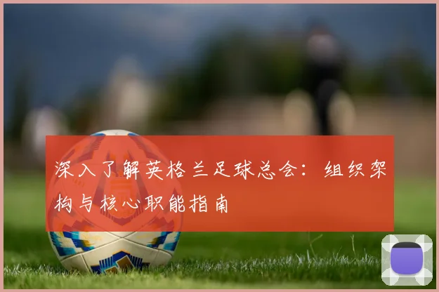 深入了解英格兰足球总会：组织架构与核心职能指南
