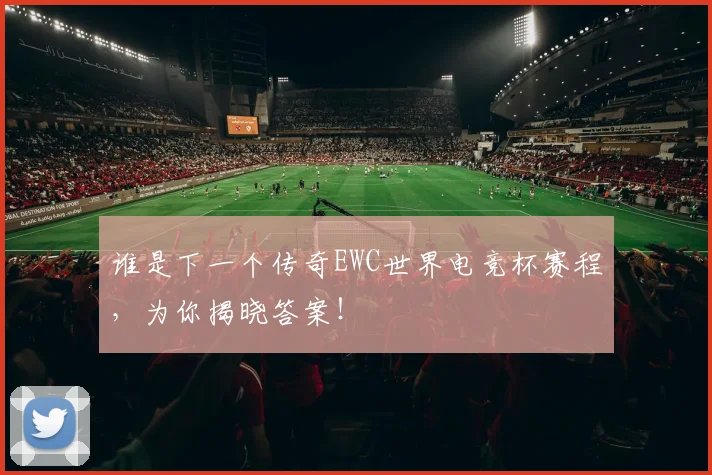 谁是下一个传奇EWC世界电竞杯赛程，为你揭晓答案！