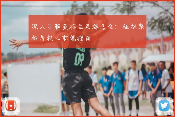 深入了解英格兰足球总会：组织架构与核心职能指南
