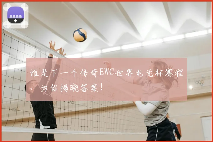 谁是下一个传奇EWC世界电竞杯赛程，为你揭晓答案！